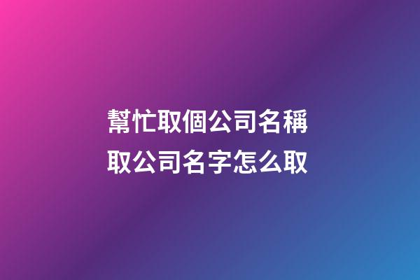 幫忙取個公司名稱 取公司名字怎么取-第1張-公司起名-玄機派